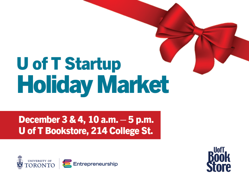 U of T Startup Holiday Market. Date: December 3 & 4, Time: 10 a.m. – 5 p.m. Location: U of T Bookstore, 214 College St. 2nd Floor